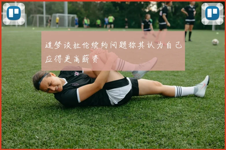 追梦谈杜伦续约问题称其认为自己应得更高薪资