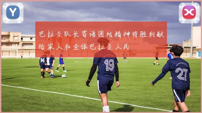 巴拉圭队长寄语团结精神将胜利献给家人和全体巴拉圭人民