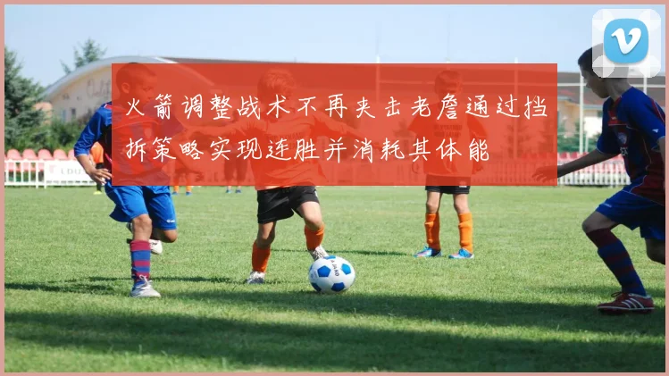 火箭调整战术不再夹击老詹通过挡拆策略实现连胜并消耗其体能
