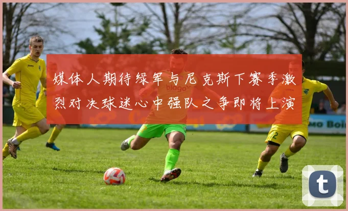 媒体人期待绿军与尼克斯下赛季激烈对决球迷心中强队之争即将上演
