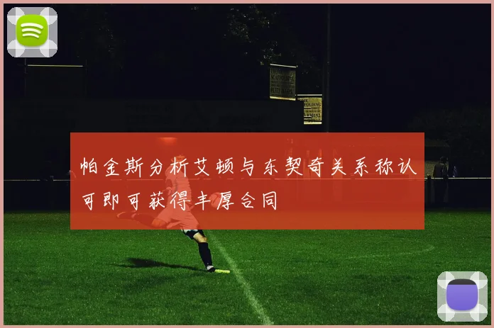 帕金斯分析艾顿与东契奇关系称认可即可获得丰厚合同