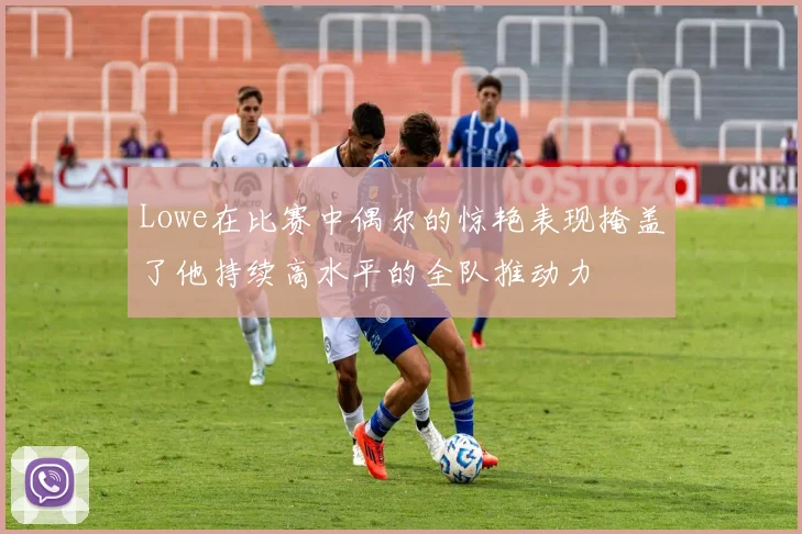 Lowe在比赛中偶尔的惊艳表现掩盖了他持续高水平的全队推动力