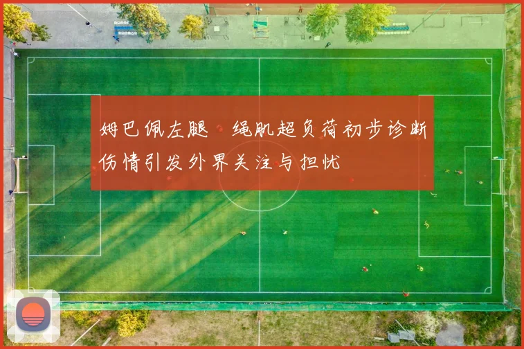 姆巴佩左腿腘绳肌超负荷初步诊断伤情引发外界关注与担忧