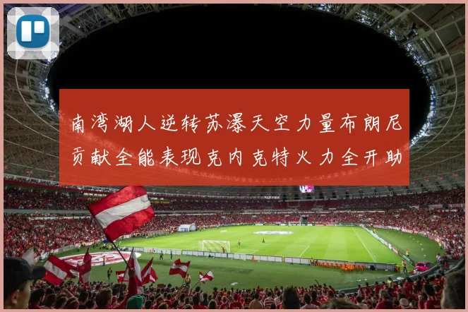 南湾湖人逆转苏瀑天空力量布朗尼贡献全能表现克内克特火力全开助球队取胜