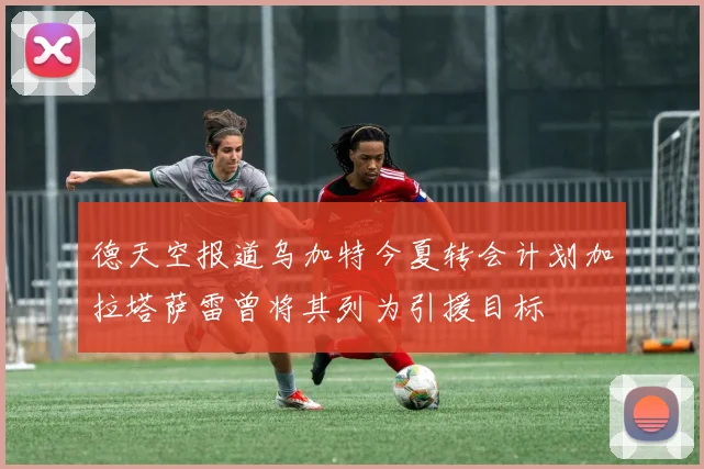 德天空报道乌加特今夏转会计划加拉塔萨雷曾将其列为引援目标
