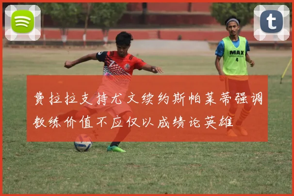 费拉拉支持尤文续约斯帕莱蒂强调教练价值不应仅以成绩论英雄