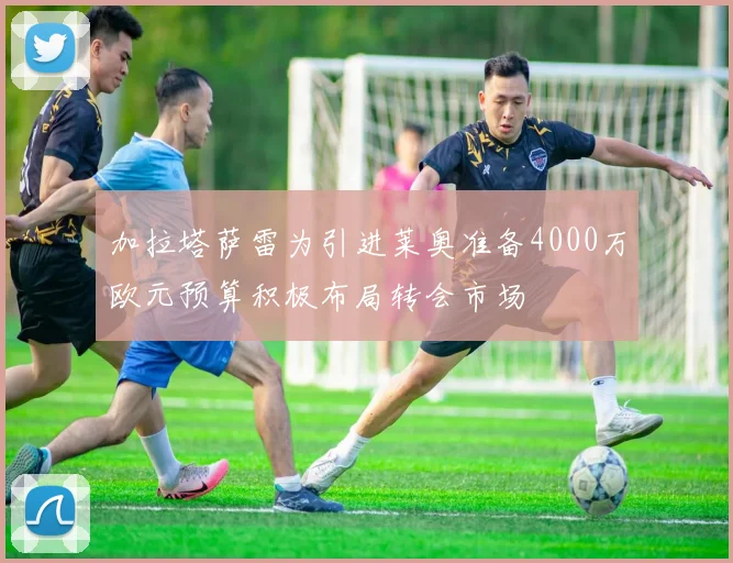 加拉塔萨雷为引进莱奥准备4000万欧元预算积极布局转会市场