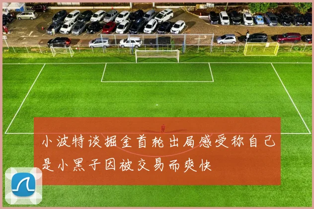 小波特谈掘金首轮出局感受称自己是小黑子因被交易而爽快