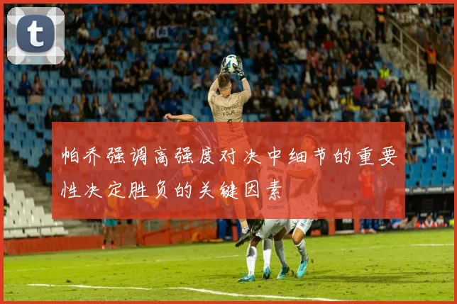 帕乔强调高强度对决中细节的重要性决定胜负的关键因素