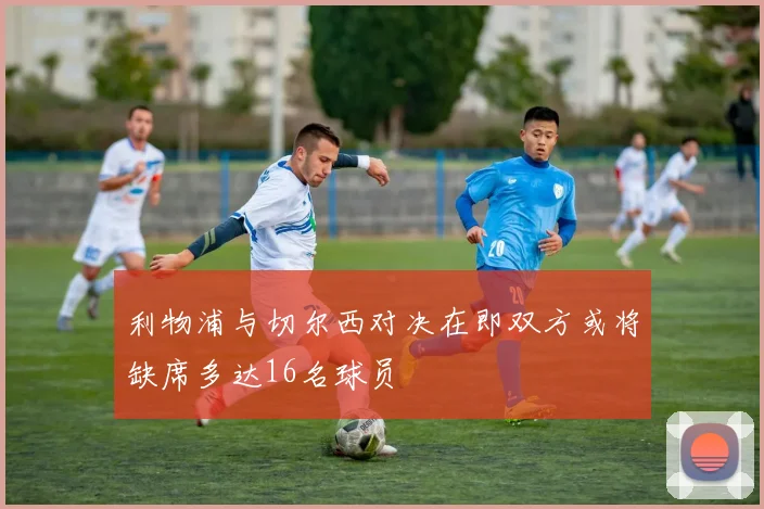 利物浦与切尔西对决在即双方或将缺席多达16名球员