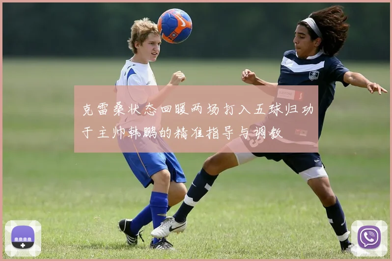 克雷桑状态回暖两场打入五球归功于主帅韩鹏的精准指导与调教