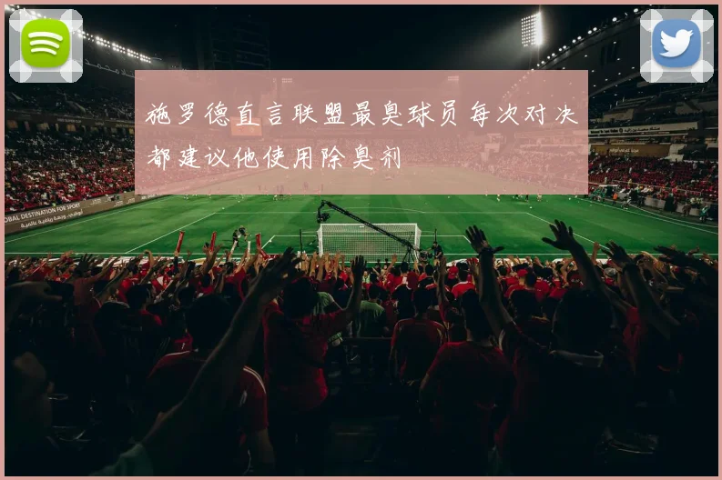 施罗德直言联盟最臭球员每次对决都建议他使用除臭剂