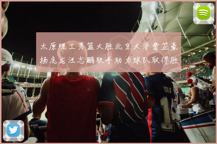 太原理工男篮大胜北京大学曹芷豪杨虎龙汪志鹏联手助力球队取得胜利