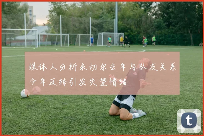 媒体人分析米切尔去年与队友关系今年反转引发失望情绪