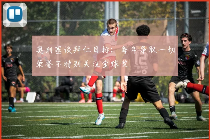 奥利塞谈拜仁目标：每年争取一切荣誉不特别关注金球奖