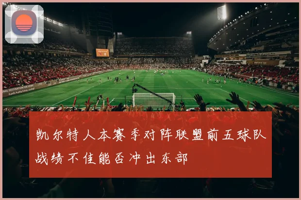 凯尔特人本赛季对阵联盟前五球队战绩不佳能否冲出东部