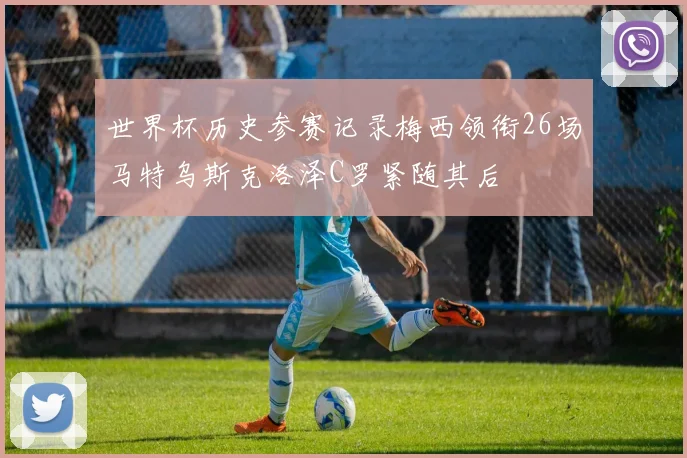 世界杯历史参赛记录梅西领衔26场马特乌斯克洛泽C罗紧随其后